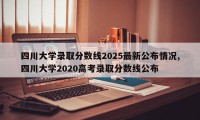 四川大学录取分数线2025最新公布情况,四川大学2020高考录取分数线公布