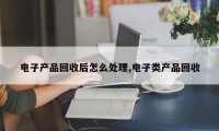 电子产品回收后怎么处理,电子类产品回收