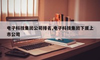 电子科技集团公司排名,电子科技集团下属上市公司