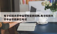 电子科技大学中山学院官网招聘,电子科技大学中山学院单位电话