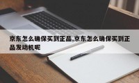 京东怎么确保买到正品,京东怎么确保买到正品发动机呢