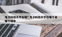 电子科技大学在哪?,电子科技大学在哪个省哪个城市