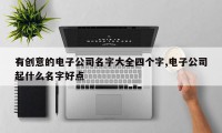 有创意的电子公司名字大全四个字,电子公司起什么名字好点