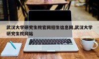 武汉大学研究生院官网招生信息网,武汉大学研究生院网站