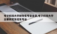 电子科技大学研究生专业目录,电子科技大学主要研究生招生专业