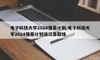 电子科技大学2024强基计划,电子科技大学2024强基计划浙江录取线