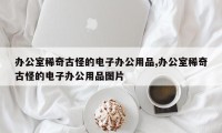 办公室稀奇古怪的电子办公用品,办公室稀奇古怪的电子办公用品图片