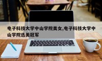 电子科技大学中山学院美女,电子科技大学中山学院选美冠军