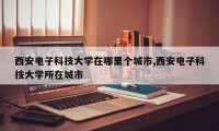 西安电子科技大学在哪里个城市,西安电子科技大学所在城市