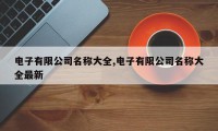 电子有限公司名称大全,电子有限公司名称大全最新