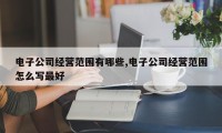 电子公司经营范围有哪些,电子公司经营范围怎么写最好