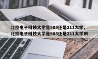 北京电子科技大学是985还是211大学,北京电子科技大学是985还是211大学啊