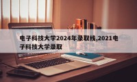 电子科技大学2024年录取线,2021电子科技大学录取