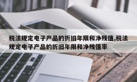 税法规定电子产品的折旧年限和净残值,税法规定电子产品的折旧年限和净残值率