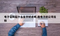 电子公司起什么名字好点呢,做电子的公司名称