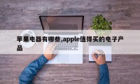 苹果电器有哪些,apple值得买的电子产品