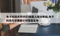 电子科技大学2025强基入围分数线,电子科技大学强基计划录取名单