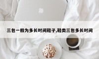 三包一般为多长时间鞋子,鞋类三包多长时间