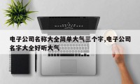 电子公司名称大全简单大气三个字,电子公司名字大全好听大气