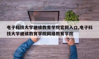 电子科技大学继续教育学院官网入口,电子科技大学继续教育学院网络教育学院