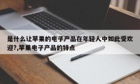 是什么让苹果的电子产品在年轻人中如此受欢迎?,苹果电子产品的特点