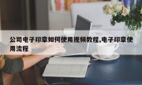 公司电子印章如何使用视频教程,电子印章使用流程