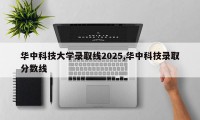 华中科技大学录取线2025,华中科技录取分数线