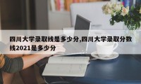 四川大学录取线是多少分,四川大学录取分数线2021是多少分