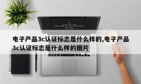 电子产品3c认证标志是什么样的,电子产品3c认证标志是什么样的图片
