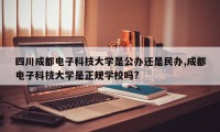 四川成都电子科技大学是公办还是民办,成都电子科技大学是正规学校吗?