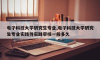 电子科技大学研究生专业,电子科技大学研究生专业实践待实践审核一般多久