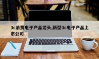 3c消费电子产品龙头,新型3c电子产品上市公司