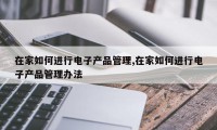 在家如何进行电子产品管理,在家如何进行电子产品管理办法