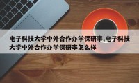 电子科技大学中外合作办学保研率,电子科技大学中外合作办学保研率怎么样
