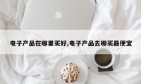 电子产品在哪里买好,电子产品去哪买最便宜