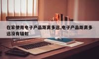 在家使用电子产品距离多远,电子产品距离多远没有辐射