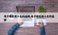 电子排名前十名的品牌,电子排名前十名的品牌