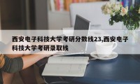 西安电子科技大学考研分数线23,西安电子科技大学考研录取线