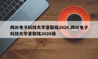 四川电子科技大学录取线2026,四川电子科技大学录取线2026级