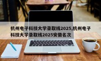 杭州电子科技大学录取线2025,杭州电子科技大学录取线2025安徽名次