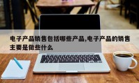 电子产品销售包括哪些产品,电子产品的销售主要是做些什么