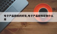 电子产品回收的好处,电子产品回收后做什么用