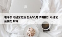 电子公司经营范围怎么写,电子有限公司经营范围怎么写
