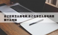自己在家怎么做电商,自己在家怎么做电商需要什么电脑