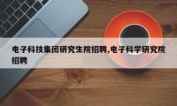 电子科技集团研究生院招聘,电子科学研究院招聘