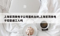 上海宏茂微电子公司是机台的,上海宏茂微电子招普通工人吗