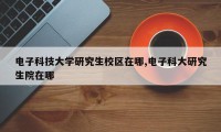 电子科技大学研究生校区在哪,电子科大研究生院在哪