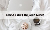 电子产品批发哪里便宜,电子产品批发商