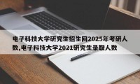 电子科技大学研究生招生网2025年考研人数,电子科技大学2021研究生录取人数