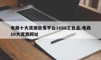 电商十大货源批发平台1688工业品,电商10大货源网址